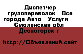 Диспетчер грузоперевозок - Все города Авто » Услуги   . Смоленская обл.,Десногорск г.